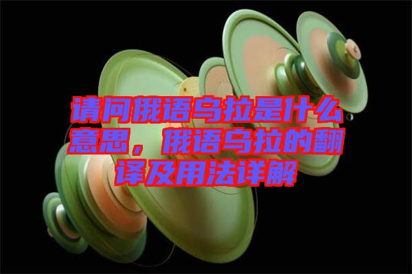 請問俄語烏拉是什么意思，俄語烏拉的翻譯及用法詳解