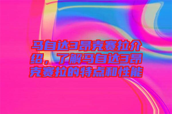 馬自達3昂克賽拉介紹,了解馬自達3昂克賽拉的特點和性能
