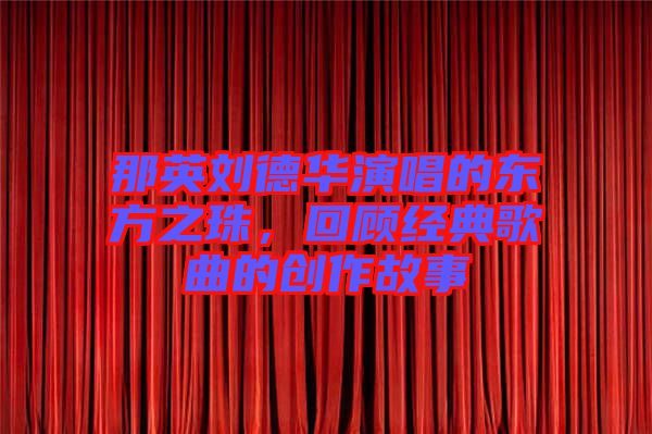 那英劉德華演唱的東方之珠,回顧經(jīng)典歌曲的創(chuàng)作故事