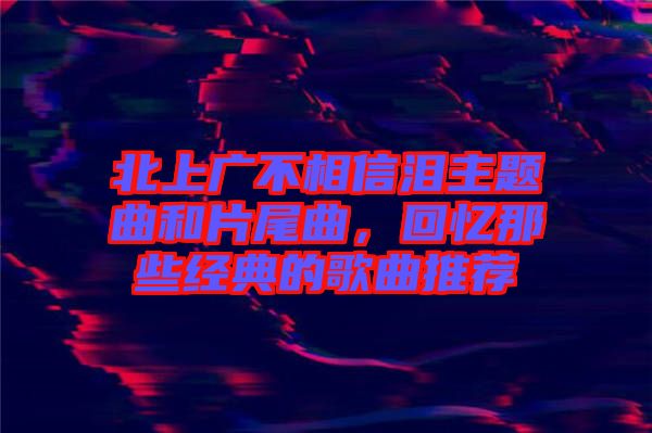 北上廣不相信淚主題曲和片尾曲,回憶那些經典的歌曲推薦
