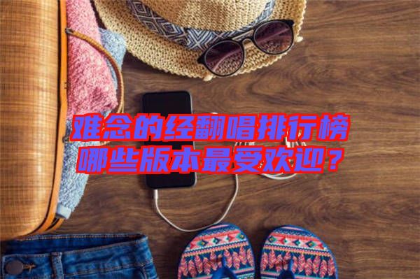 難念的經(jīng)翻唱排行榜哪些版本最受歡迎?