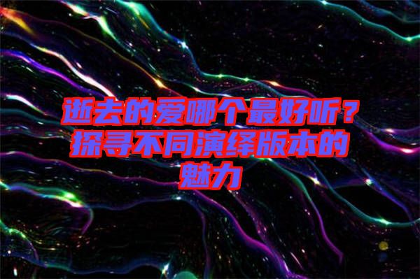 逝去的愛哪個最好聽?探尋不同演繹版本的魅力