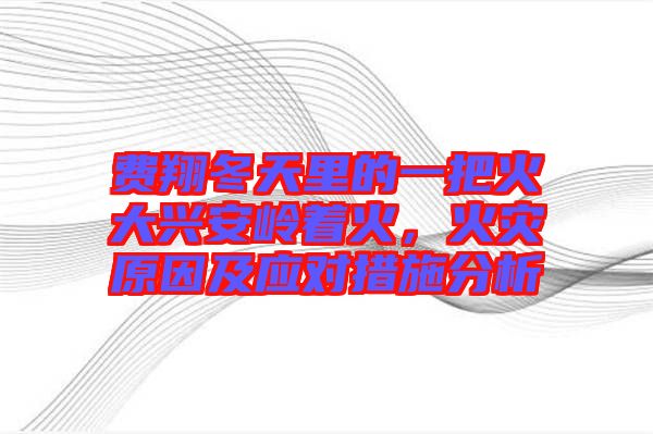 費翔冬天里的一把火大興安嶺著火,火災原因及應對措施分析