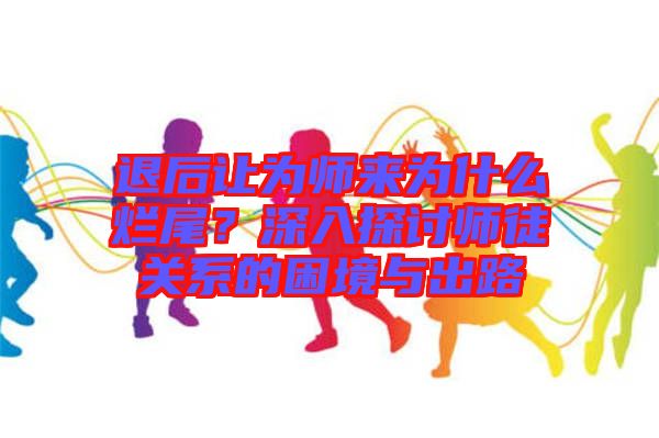 退后讓為師來為什么爛尾?深入探討師徒關(guān)系的困境與出路