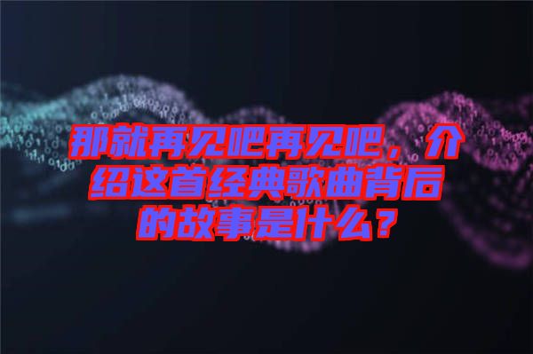 那就再見吧再見吧,介紹這首經典歌曲背后的故事是什么?
