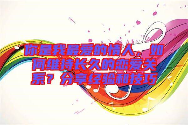 你是我最愛的情人,如何維持長久的戀愛關系?分享經驗和技巧
