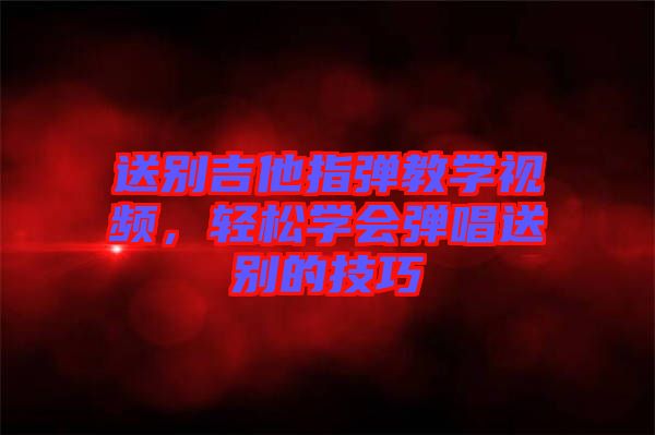 送別吉他指彈教學(xué)視頻,輕松學(xué)會彈唱送別的技巧