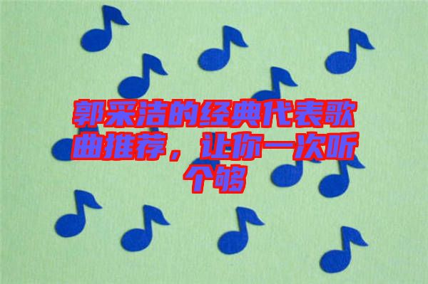 郭采潔的經典代表歌曲推薦,讓你一次聽個夠