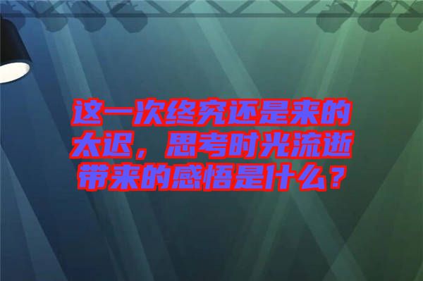 這一次終究還是來的太遲,思考時光流逝帶來的感悟是什么?