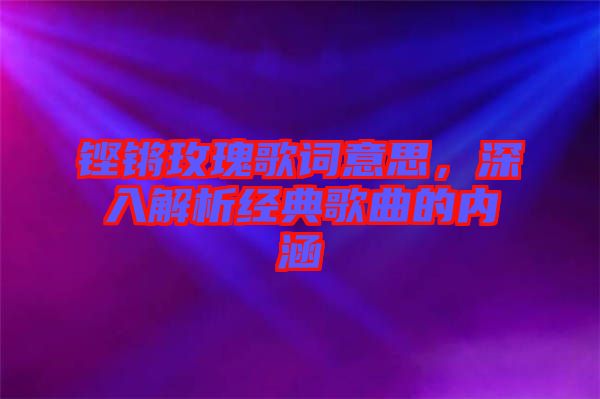 鏗鏘玫瑰歌詞意思,深入解析經(jīng)典歌曲的內(nèi)涵