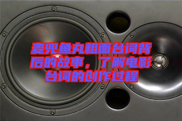 麥兜魚丸粗面臺詞背后的故事,了解電影臺詞的創(chuàng)作過程