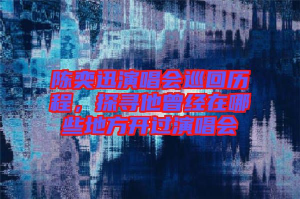 陳奕迅演唱會(huì)巡回歷程,探尋他曾經(jīng)在哪些地方開過演唱會(huì)