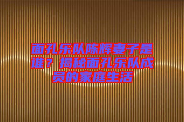 面孔樂隊陳輝妻子是誰?揭秘面孔樂隊成員的家庭生活