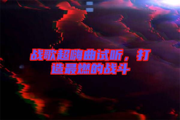 戰歌超嗨曲試聽,打造最燃的戰斗
