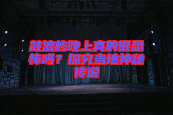 鼓浪嶼晚上真的很恐怖嗎?探究當地神秘傳說