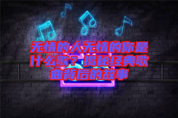 無情的人無情的你是什么歌?揭秘經典歌曲背后的故事