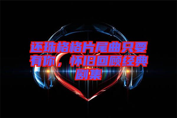 還珠格格片尾曲只要有你,懷舊回顧經典劇集