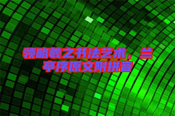領略羲之書法藝術，蘭亭序原文附拼音