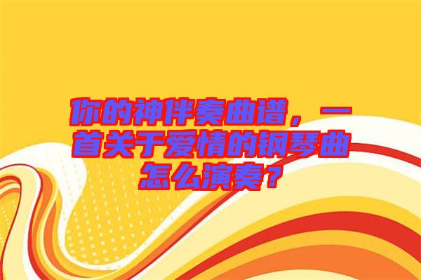 你的神伴奏曲譜,一首關于愛情的鋼琴曲怎么演奏?