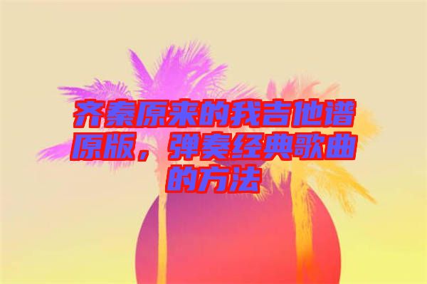 齊秦原來的我吉他譜原版,彈奏經(jīng)典歌曲的方法