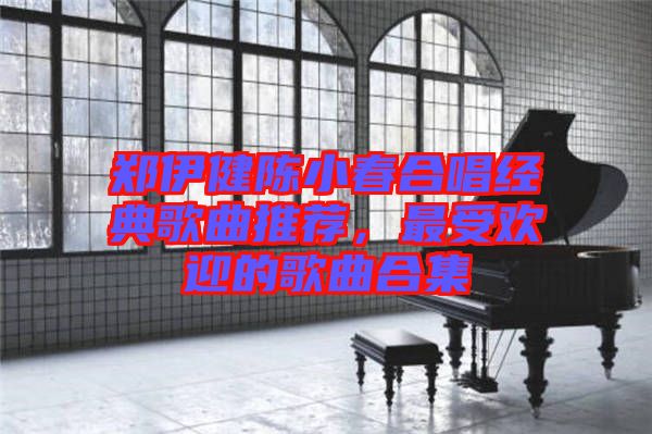 鄭伊健陳小春合唱經典歌曲推薦,最受歡迎的歌曲合集