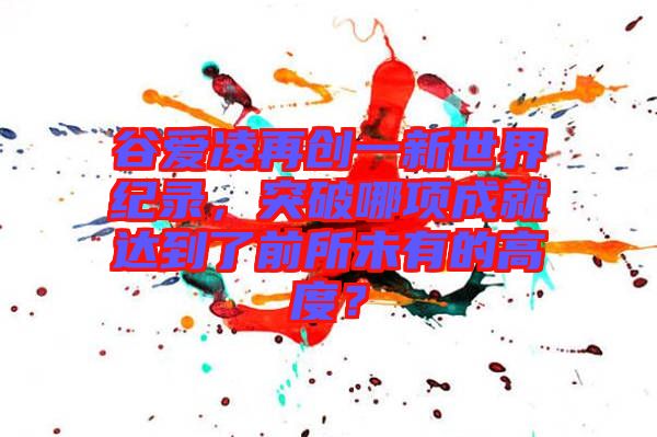 谷愛凌再創一新世界紀錄,突破哪項成就達到了前所未有的高度?