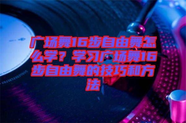 廣場舞16步自由舞怎么學?學習廣場舞16步自由舞的技巧和方法