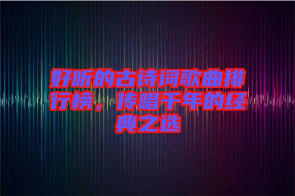 好聽的古詩詞歌曲排行榜,傳唱千年的經(jīng)典之選
