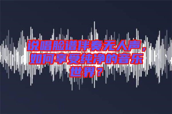 說唱臉譜伴奏無人聲，如何享受純凈的音樂世界？