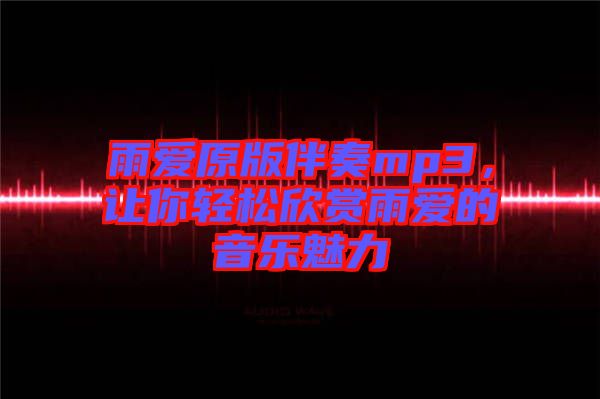 雨愛原版伴奏mp3,讓你輕松欣賞雨愛的音樂魅力