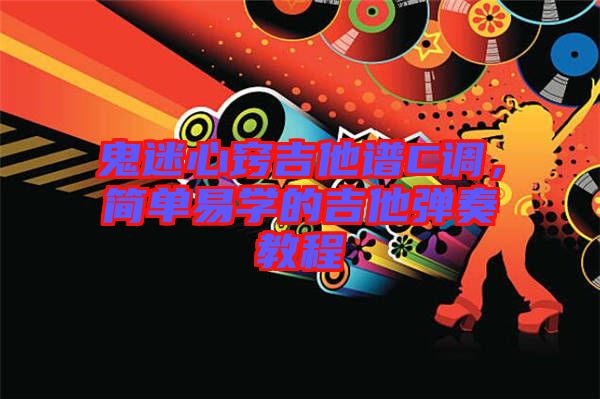 鬼迷心竅吉他譜C調(diào),簡單易學(xué)的吉他彈奏教程