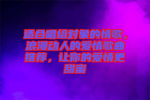 適合唱給對(duì)象的情歌,浪漫動(dòng)人的愛(ài)情歌曲推薦,讓你的愛(ài)情更甜蜜