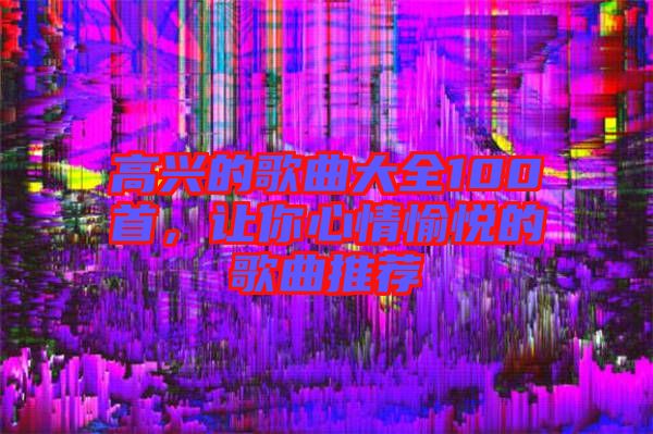 高興的歌曲大全100首，讓你心情愉悅的歌曲推薦