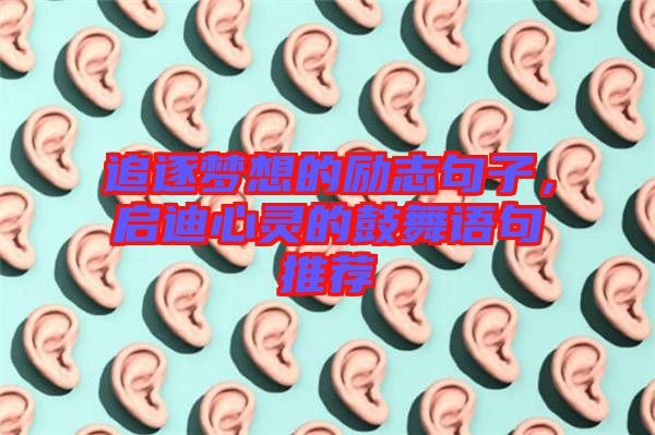 追逐夢想的勵志句子,啟迪心靈的鼓舞語句推薦