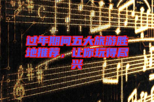 過年期間五大旅游勝地推薦,讓你玩得盡興