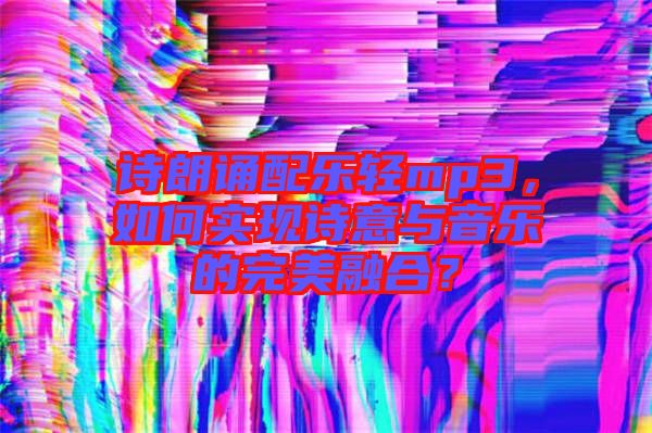 詩朗誦配樂輕mp3,如何實現詩意與音樂的完美融合?