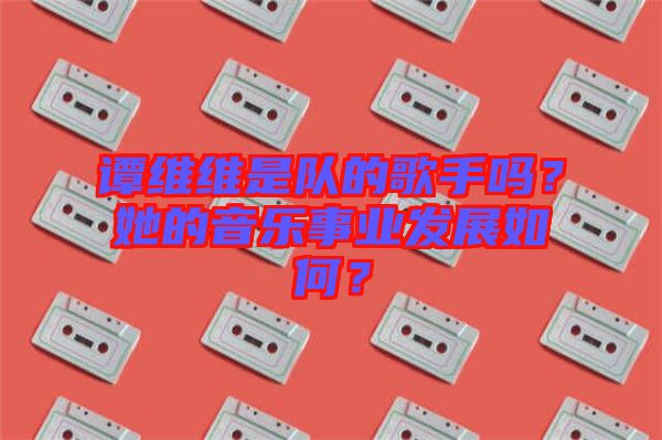 譚維維是隊的歌手嗎?她的音樂事業發展如何?