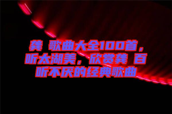 龔玥歌曲大全100首,聽太湖美,欣賞龔玥百聽不厭的經典歌曲