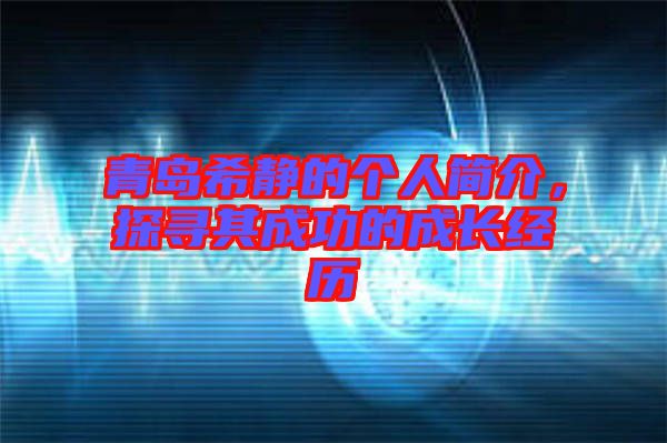 青島希靜的個人簡介,探尋其成功的成長經(jīng)歷