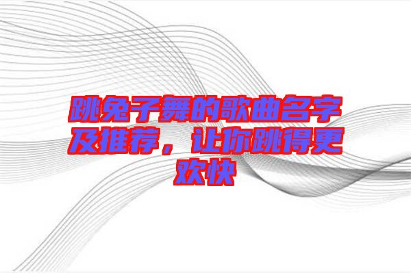 跳兔子舞的歌曲名字及推薦,讓你跳得更歡快