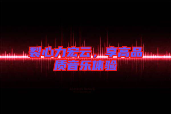 裂心力宏云,享高品質音樂體驗