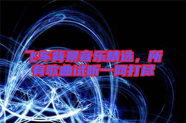 飛車背景音樂精選,所有歌曲試聽一網打盡