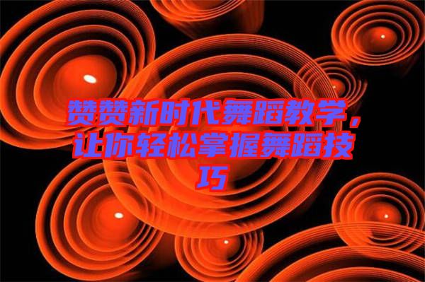 贊贊新時代舞蹈教學,讓你輕松掌握舞蹈技巧