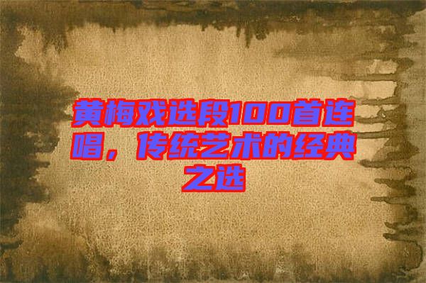 黃梅戲選段100首連唱,傳統(tǒng)藝術(shù)的經(jīng)典之選