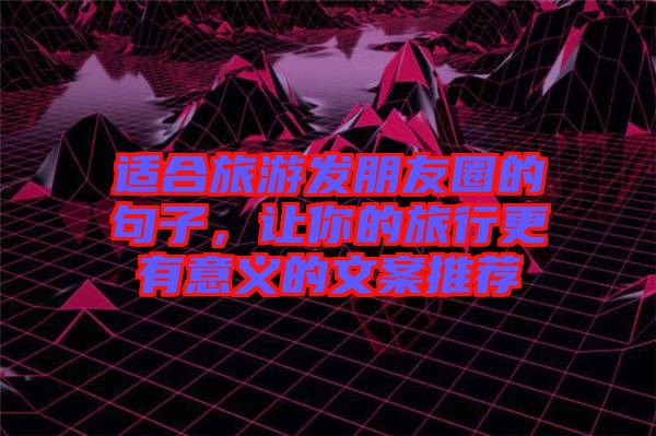 適合旅游發朋友圈的句子,讓你的旅行更有意義的文案推薦