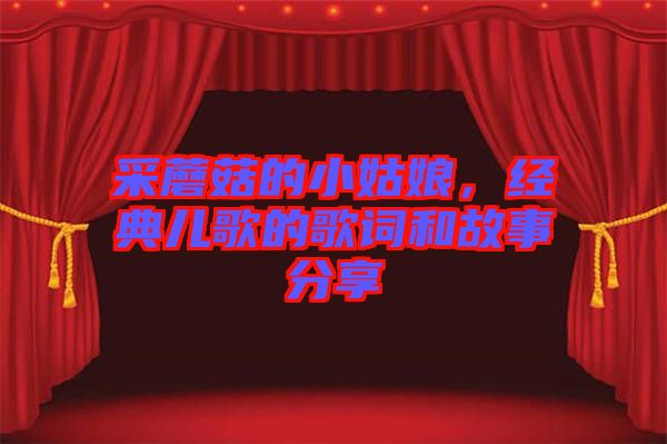 采蘑菇的小姑娘,經(jīng)典兒歌的歌詞和故事分享