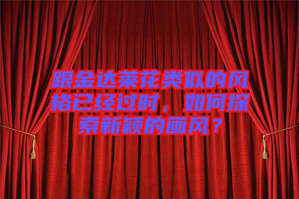 跟金達萊花類似的風格已經過時，如何探索新穎的畫風？