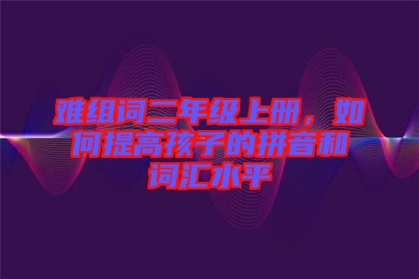 難組詞二年級上冊,如何提高孩子的拼音和詞匯水平