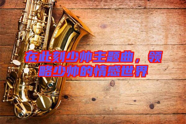 在此刻少帥主題曲，領略少帥的情感世界