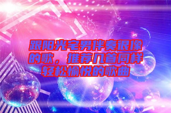 跟陽光宅男伴奏很像的歌,推薦幾首同樣輕松愉悅的歌曲